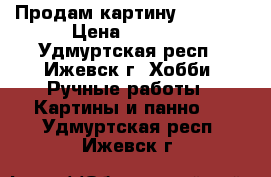 Продам картину 920*720 › Цена ­ 1 500 - Удмуртская респ., Ижевск г. Хобби. Ручные работы » Картины и панно   . Удмуртская респ.,Ижевск г.